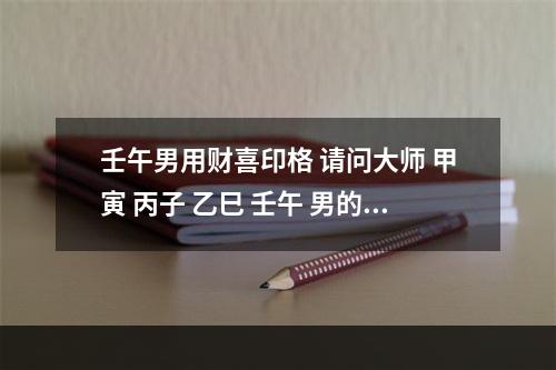 壬午男用财喜印格 请问大师 甲寅 丙子 乙巳 壬午 男的八字喜用神在那 当如何平衡阴阳_百 ...