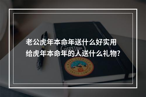 老公虎年本命年送什么好实用 给虎年本命年的人送什么礼物?