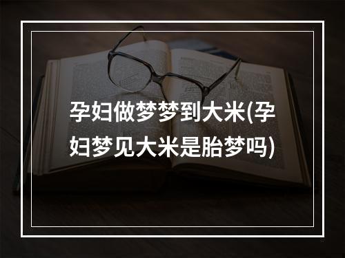 孕妇做梦梦到大米(孕妇梦见大米是胎梦吗)