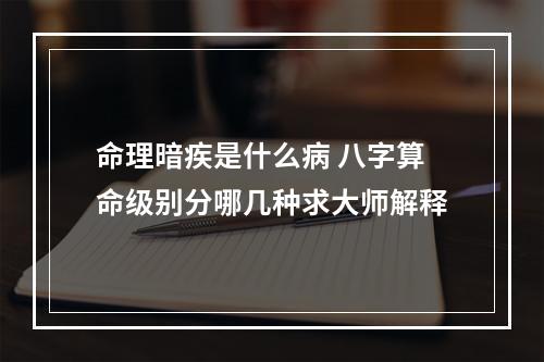 命理暗疾是什么病 八字算命级别分哪几种求大师解释
