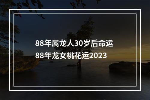 88年属龙人30岁后命运 88年龙女桃花运2023