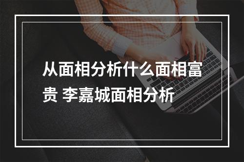 从面相分析什么面相富贵 李嘉城面相分析