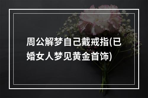 周公解梦自己戴戒指(已婚女人梦见黄金首饰)