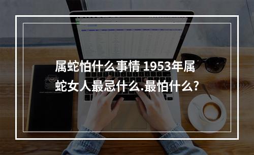 属蛇怕什么事情 1953年属蛇女人最忌什么.最怕什么?