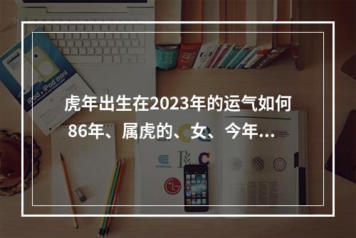 虎年出生在2023年的运气如何 86年、属虎的、女、今年的运势怎么样?