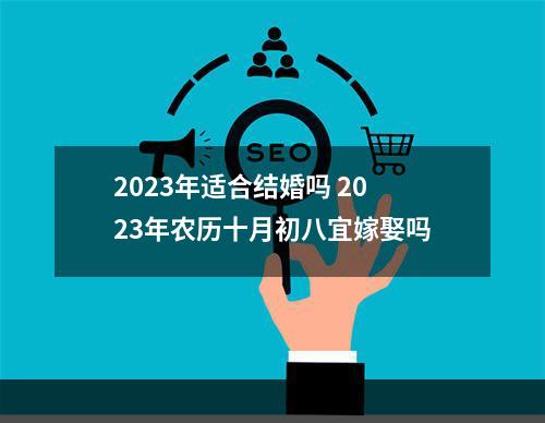 2023年适合结婚吗 2023年农历十月初八宜嫁娶吗