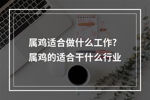 属鸡适合做什么工作? 属鸡的适合干什么行业