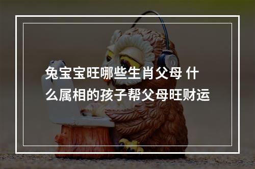 兔宝宝旺哪些生肖父母 什么属相的孩子帮父母旺财运