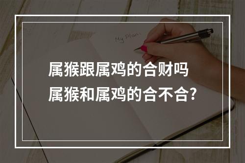 属猴跟属鸡的合财吗 属猴和属鸡的合不合?