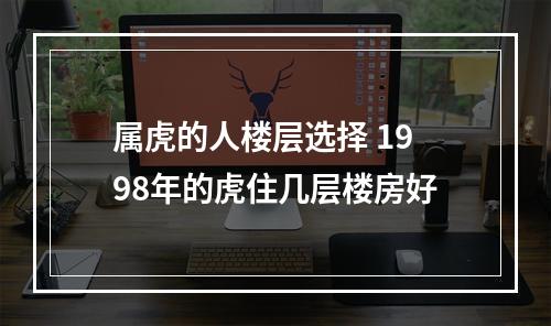 属虎的人楼层选择 1998年的虎住几层楼房好
