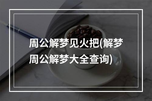 周公解梦见火把(解梦周公解梦大全查询)