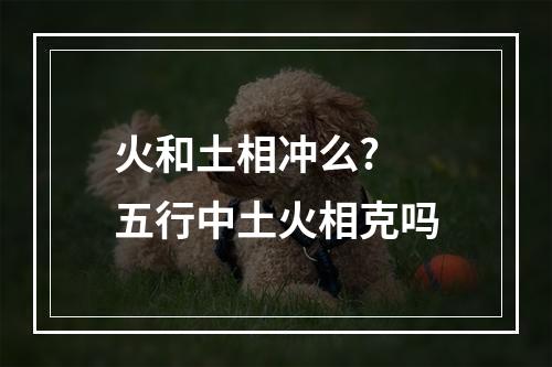火和土相冲么? 五行中土火相克吗