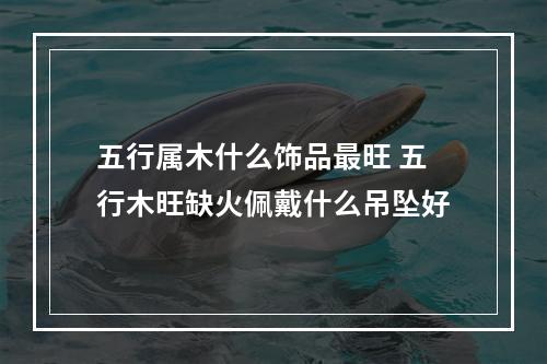 五行属木什么饰品最旺 五行木旺缺火佩戴什么吊坠好