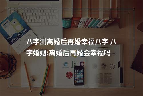 八字测离婚后再婚幸福八字 八字婚姻:离婚后再婚会幸福吗