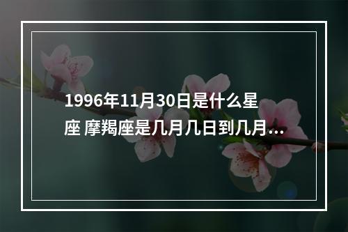 1996年11月30日是什么星座 摩羯座是几月几日到几月几日