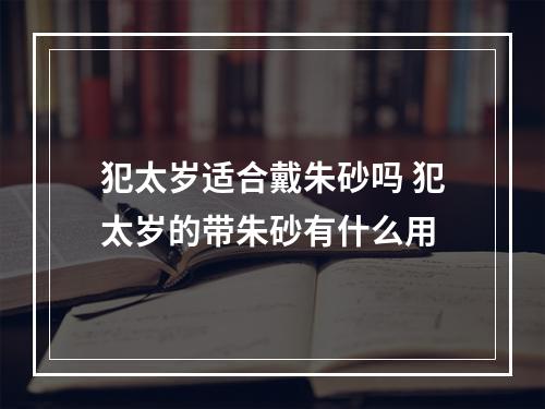 犯太岁适合戴朱砂吗 犯太岁的带朱砂有什么用