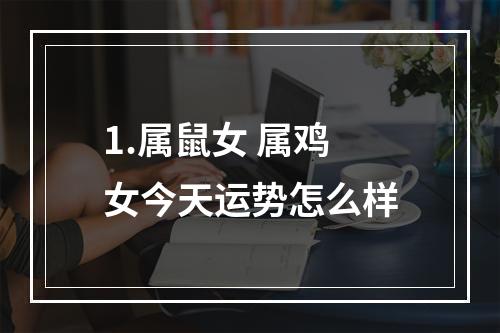 1.属鼠女 属鸡女今天运势怎么样