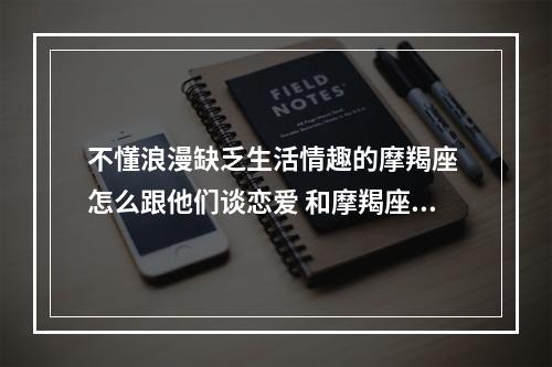 不懂浪漫缺乏生活情趣的摩羯座 怎么跟他们谈恋爱 和摩羯座女生谈恋爱的技巧