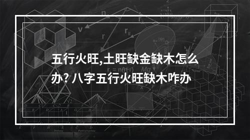 五行火旺,土旺缺金缺木怎么办? 八字五行火旺缺木咋办