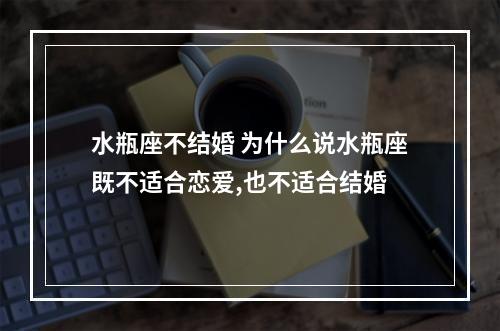水瓶座不结婚 为什么说水瓶座既不适合恋爱,也不适合结婚