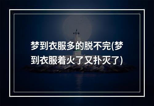 梦到衣服多的脱不完(梦到衣服着火了又扑灭了)