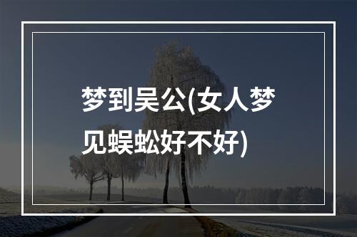 梦到吴公(女人梦见蜈蚣好不好)