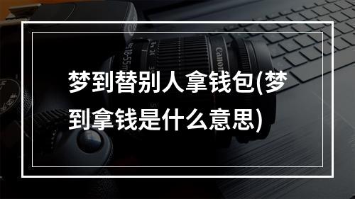 梦到替别人拿钱包(梦到拿钱是什么意思)