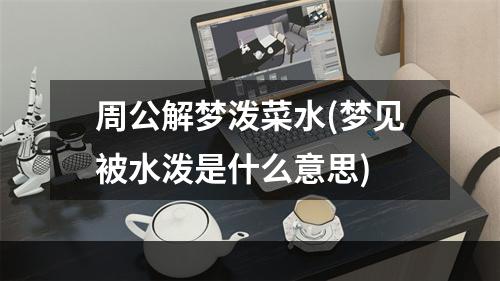 周公解梦泼菜水(梦见被水泼是什么意思)