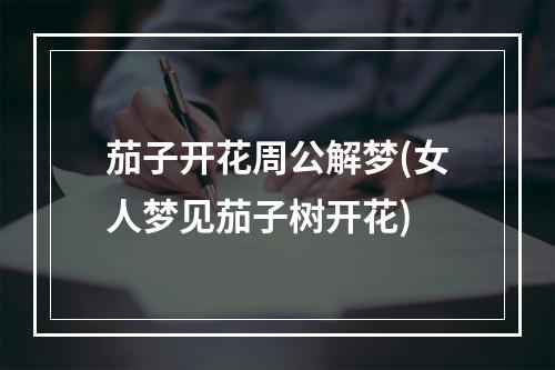 茄子开花周公解梦(女人梦见茄子树开花)