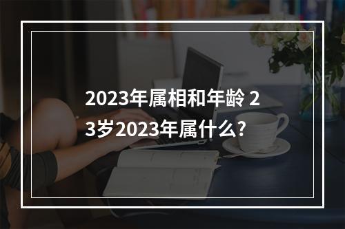 2023年属相和年龄 23岁2023年属什么?