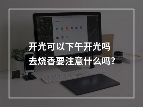 开光可以下午开光吗 去烧香要注意什么吗?