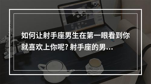 如何让射手座男生在第一眼看到你就喜欢上你呢? 射手座的男孩子怎么追