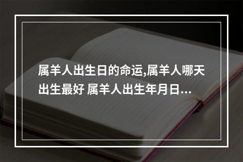 属羊人出生日的命运,属羊人哪天出生最好 属羊人出生年月日时辰的命运