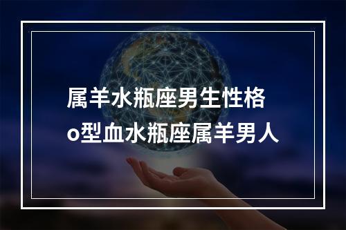属羊水瓶座男生性格 o型血水瓶座属羊男人
