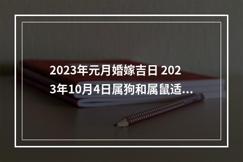 2023年元月婚嫁吉日 2023年10月4日属狗和属鼠适合结婚?