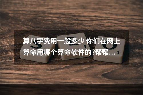 算八字费用一般多少 你们在网上算命用哪个算命软件的?帮帮测真的准吗?