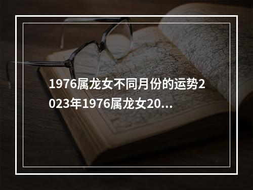 1976属龙女不同月份的运势2023年1976属龙女2023年的运势怎么样_百度知 ... 2023年属龙财运最旺财神爷