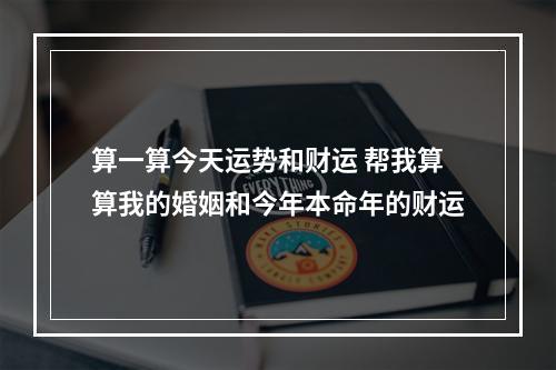 算一算今天运势和财运 帮我算算我的婚姻和今年本命年的财运