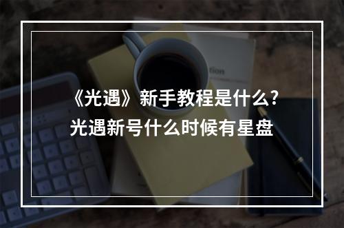 《光遇》新手教程是什么? 光遇新号什么时候有星盘