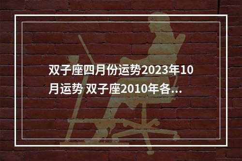 双子座四月份运势2023年10月运势 双子座2010年各方面运势如何