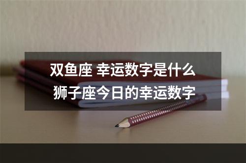 双鱼座 幸运数字是什么 狮子座今日的幸运数字