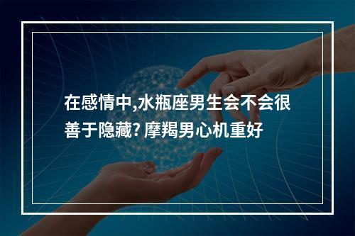 在感情中,水瓶座男生会不会很善于隐藏? 摩羯男心机重好