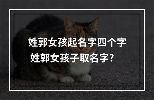 姓郭女孩起名字四个字 姓郭女孩子取名字?