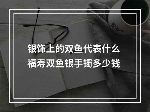 银饰上的双鱼代表什么 福寿双鱼银手镯多少钱