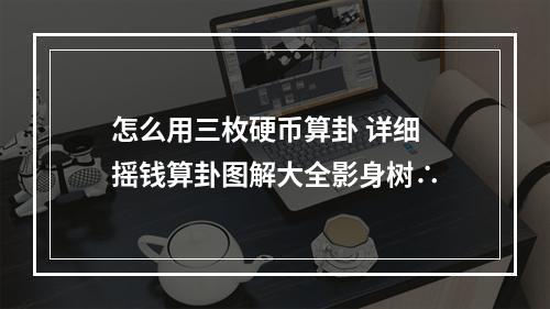 怎么用三枚硬币算卦 详细 摇钱算卦图解大全影身树∴