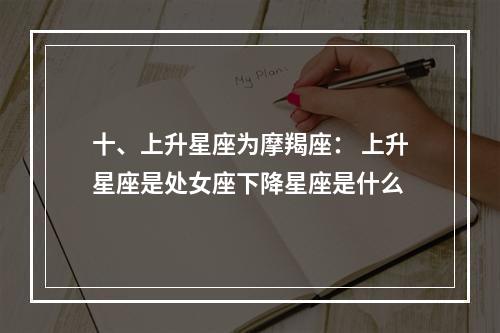 十、上升星座为摩羯座： 上升星座是处女座下降星座是什么