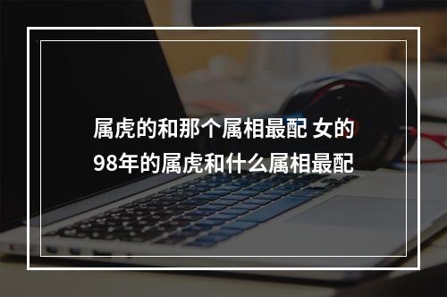 属虎的和那个属相最配 女的98年的属虎和什么属相最配