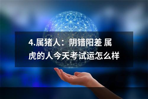 4.属猪人：阴错阳差 属虎的人今天考试运怎么样