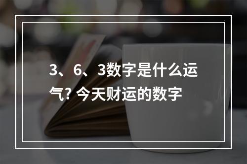 3、6、3数字是什么运气? 今天财运的数字
