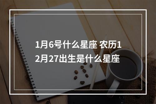 1月6号什么星座 农历12月27出生是什么星座